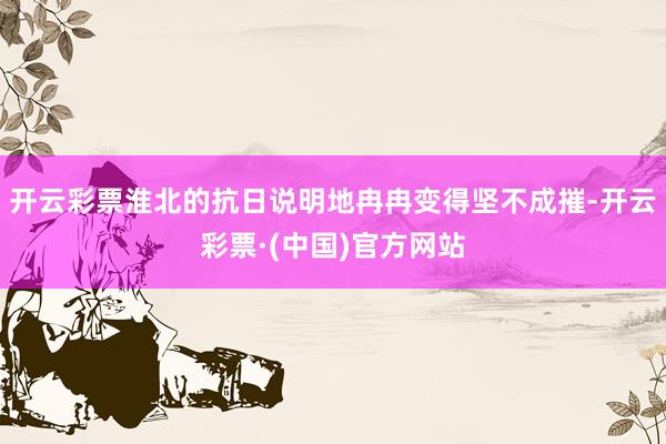 开云彩票淮北的抗日说明地冉冉变得坚不成摧-开云彩票·(中国)官方网站
