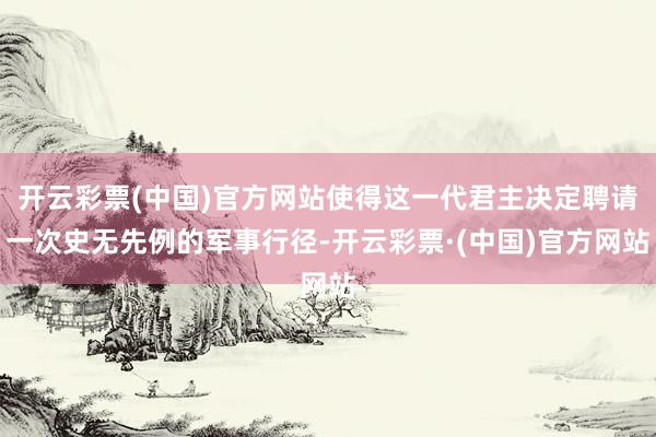 开云彩票(中国)官方网站使得这一代君主决定聘请一次史无先例的军事行径-开云彩票·(中国)官方网站