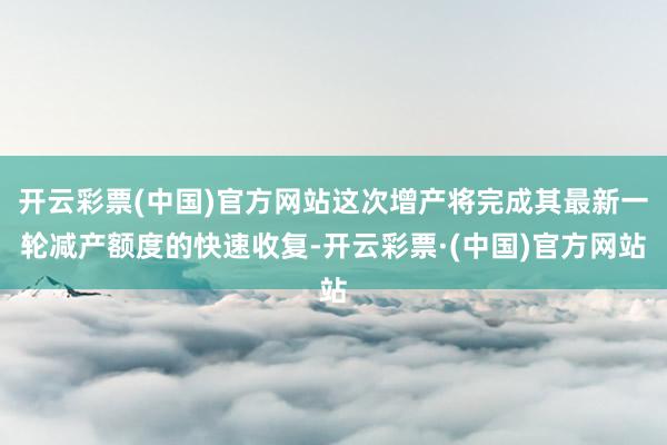 开云彩票(中国)官方网站这次增产将完成其最新一轮减产额度的快速收复-开云彩票·(中国)官方网站