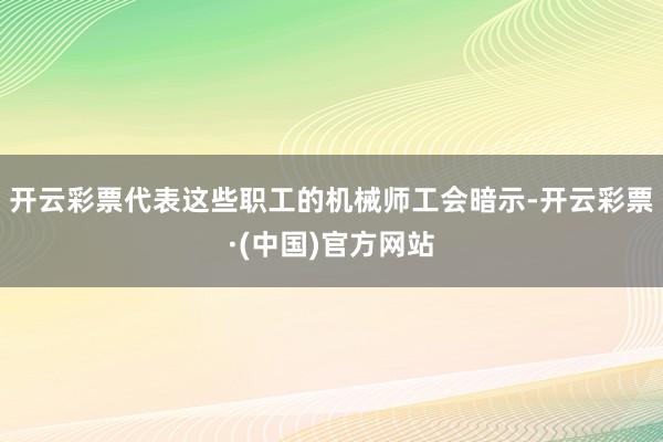 开云彩票　　代表这些职工的机械师工会暗示-开云彩票·(中国)官方网站