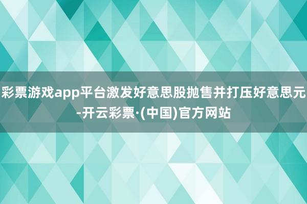 彩票游戏app平台激发好意思股抛售并打压好意思元-开云彩票·(中国)官方网站