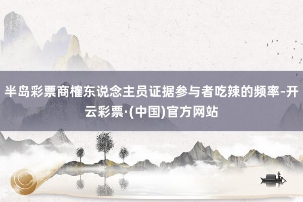半岛彩票商榷东说念主员证据参与者吃辣的频率-开云彩票·(中国)官方网站