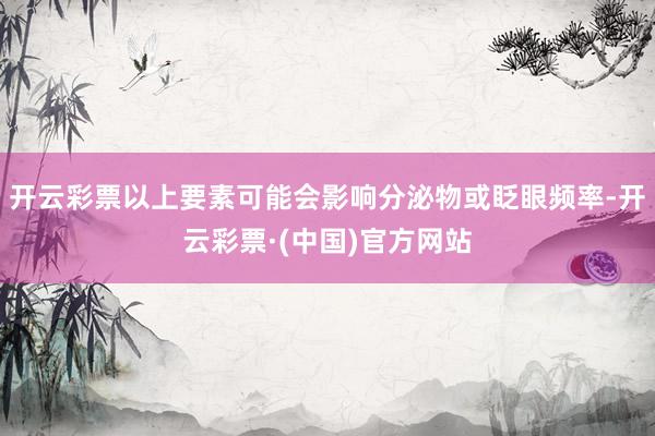 开云彩票以上要素可能会影响分泌物或眨眼频率-开云彩票·(中国)官方网站