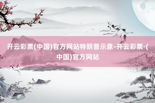 开云彩票(中国)官方网站　　特朗普示意-开云彩票·(中国)官方网站