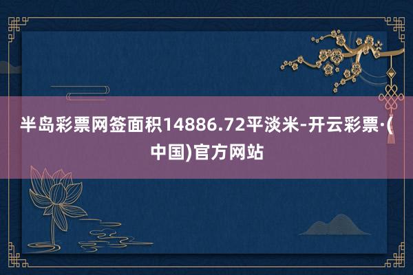 半岛彩票网签面积14886.72平淡米-开云彩票·(中国)官方网站