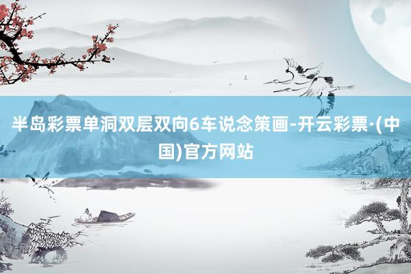 半岛彩票单洞双层双向6车说念策画-开云彩票·(中国)官方网站