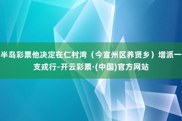 半岛彩票他决定在仁村湾（今宣州区养贤乡）增派一支戎行-开云彩票·(中国)官方网站