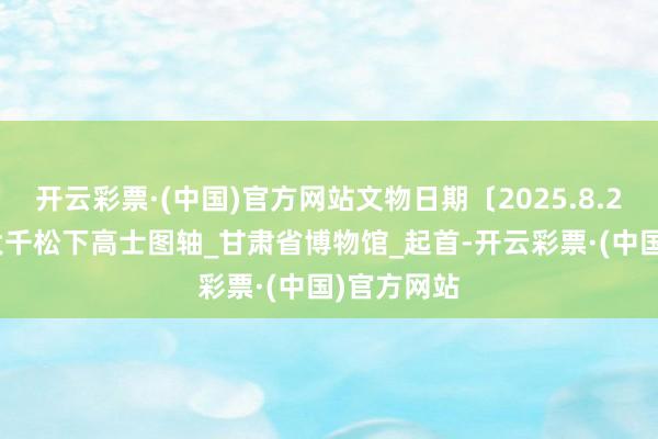 开云彩票·(中国)官方网站文物日期〔2025.8.24〕丨 张大千松下高士图轴_甘肃省博物馆_起首-开云彩票·(中国)官方网站
