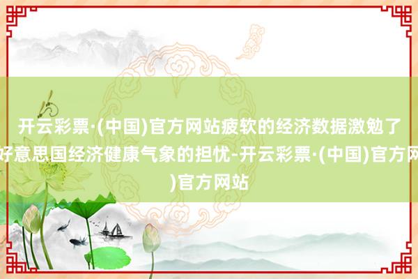 开云彩票·(中国)官方网站疲软的经济数据激勉了对好意思国经济健康气象的担忧-开云彩票·(中国)官方网站