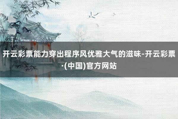 开云彩票能力穿出程序风优雅大气的滋味-开云彩票·(中国)官方网站