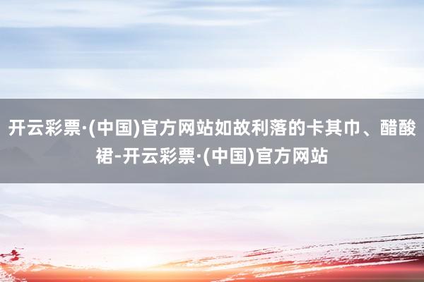 开云彩票·(中国)官方网站如故利落的卡其巾、醋酸裙-开云彩票·(中国)官方网站