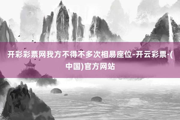 开彩彩票网我方不得不多次相易座位-开云彩票·(中国)官方网站