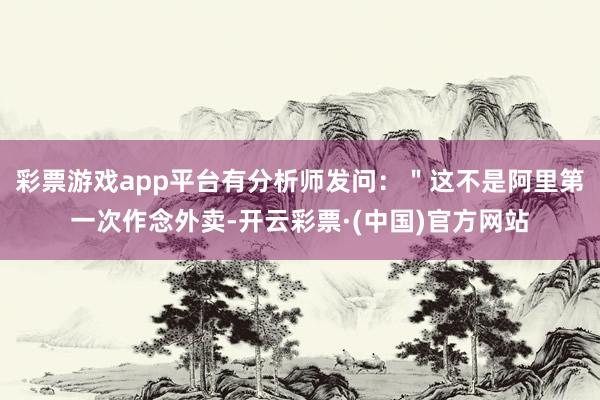 彩票游戏app平台有分析师发问：＂这不是阿里第一次作念外卖-开云彩票·(中国)官方网站
