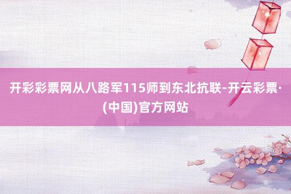 开彩彩票网从八路军115师到东北抗联-开云彩票·(中国)官方网站
