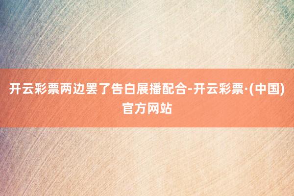 开云彩票两边罢了告白展播配合-开云彩票·(中国)官方网站